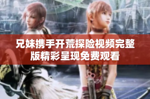 兄妹携手开荒探险视频完整版精彩呈现免费观看