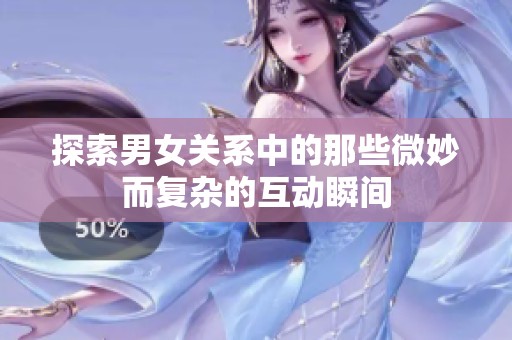探索男女关系中的那些微妙而复杂的互动瞬间