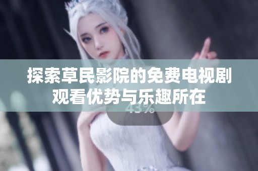 探索草民影院的免费电视剧观看优势与乐趣所在