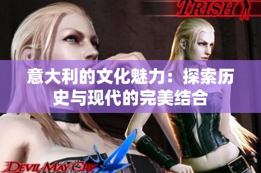 意大利的文化魅力：探索历史与现代的完美结合