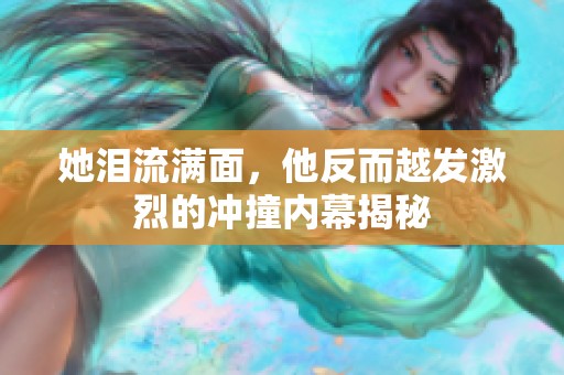 她泪流满面，他反而越发激烈的冲撞内幕揭秘