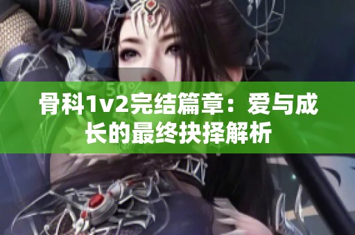 骨科1v2完结篇章：爱与成长的最终抉择解析