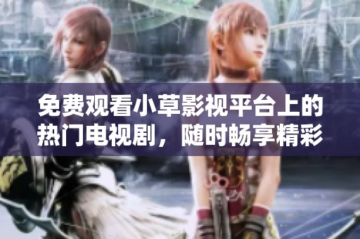 免费观看小草影视平台上的热门电视剧，随时畅享精彩剧情