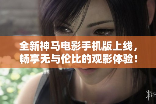 全新神马电影手机版上线，畅享无与伦比的观影体验！