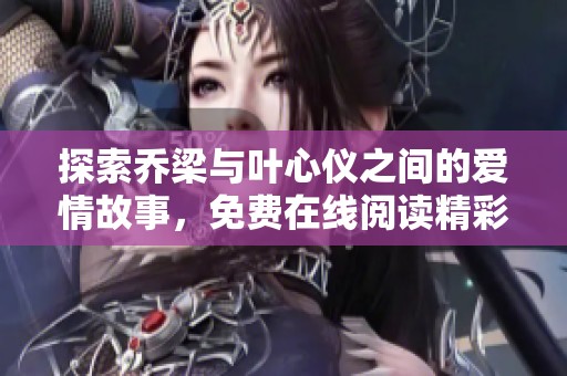 探索乔梁与叶心仪之间的爱情故事，免费在线阅读精彩章节