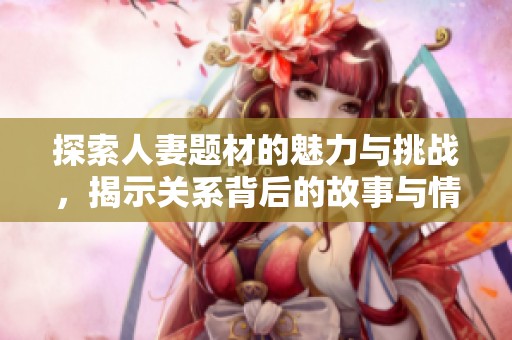 探索人妻题材的魅力与挑战，揭示关系背后的故事与情感
