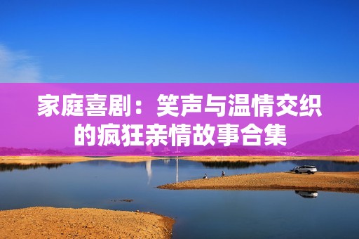 家庭喜剧：笑声与温情交织的疯狂亲情故事合集