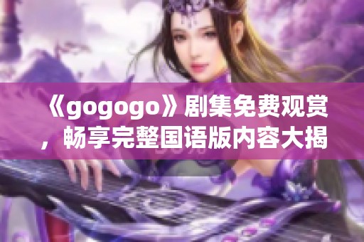 《gogogo》剧集免费观赏，畅享完整国语版内容大揭秘