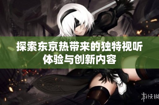 探索东京热带来的独特视听体验与创新内容