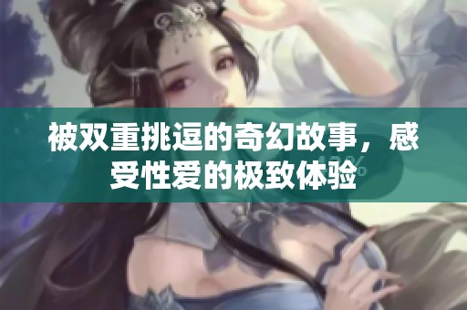 被双重挑逗的奇幻故事，感受性爱的极致体验