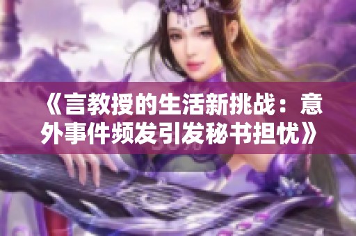 《言教授的生活新挑战：意外事件频发引发秘书担忧》
