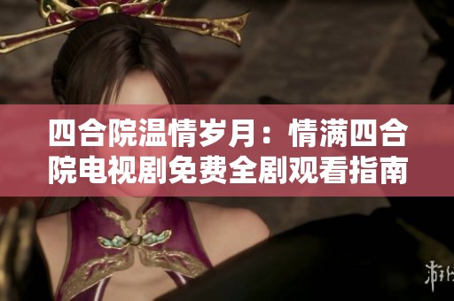 四合院温情岁月：情满四合院电视剧免费全剧观看指南