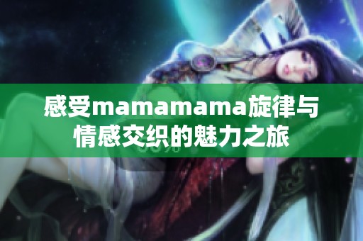感受mamamama旋律与情感交织的魅力之旅