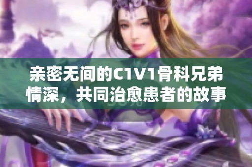 亲密无间的C1V1骨科兄弟情深，共同治愈患者的故事