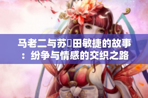 马老二与苏玥田敏捷的故事：纷争与情感的交织之路