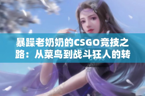 暴躁老奶奶的CSGO竞技之路：从菜鸟到战斗狂人的转变