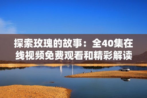 探索玫瑰的故事：全40集在线视频免费观看和精彩解读