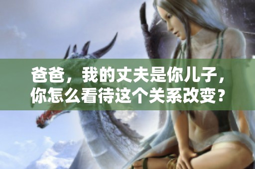爸爸，我的丈夫是你儿子，你怎么看待这个关系改变？