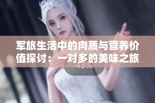 军旅生活中的肉质与营养价值探讨：一对多的美味之旅