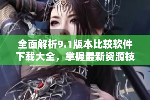 全面解析9.1版本比较软件下载大全，掌握最新资源技巧