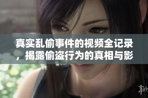真实乱偷事件的视频全记录，揭露偷盗行为的真相与影响