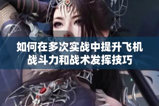 如何在多次实战中提升飞机战斗力和战术发挥技巧