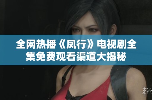 全网热播《凤行》电视剧全集免费观看渠道大揭秘