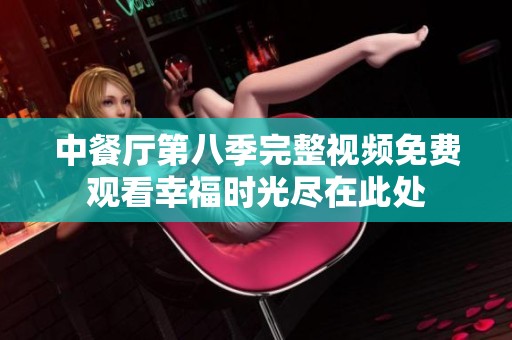 中餐厅第八季完整视频免费观看幸福时光尽在此处