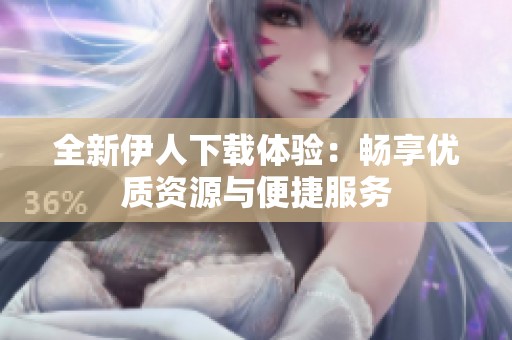 全新伊人下载体验：畅享优质资源与便捷服务