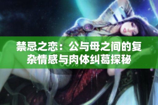 禁忌之恋：公与母之间的复杂情感与肉体纠葛探秘