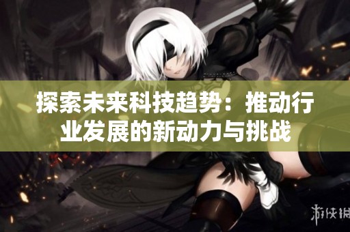 探索未来科技趋势：推动行业发展的新动力与挑战