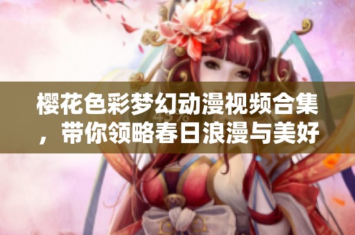 樱花色彩梦幻动漫视频合集，带你领略春日浪漫与美好