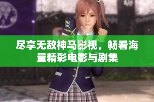 尽享无敌神马影视，畅看海量精彩电影与剧集