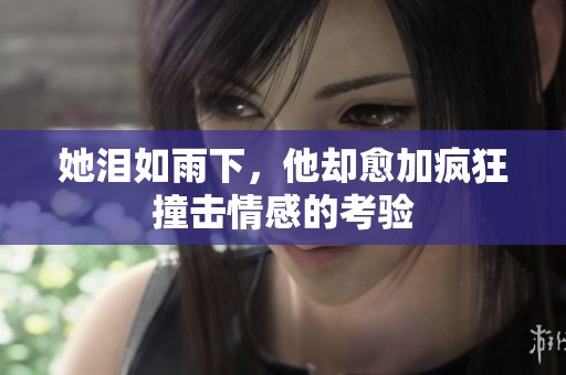 她泪如雨下，他却愈加疯狂撞击情感的考验