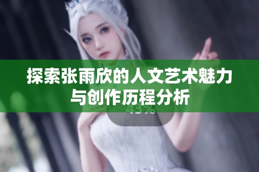 探索张雨欣的人文艺术魅力与创作历程分析