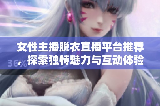 女性主播脱衣直播平台推荐，探索独特魅力与互动体验