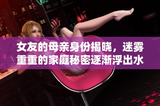 女友的母亲身份揭晓，迷雾重重的家庭秘密逐渐浮出水面