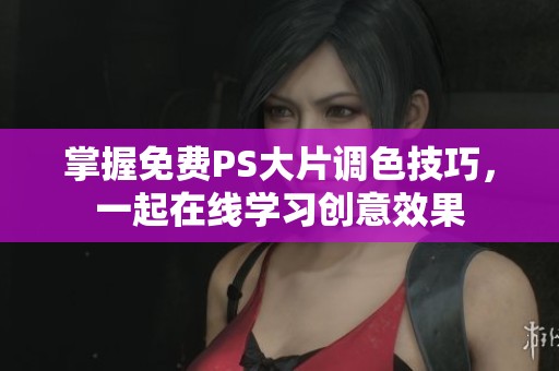掌握免费PS大片调色技巧，一起在线学习创意效果