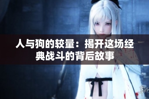 人与狗的较量：揭开这场经典战斗的背后故事