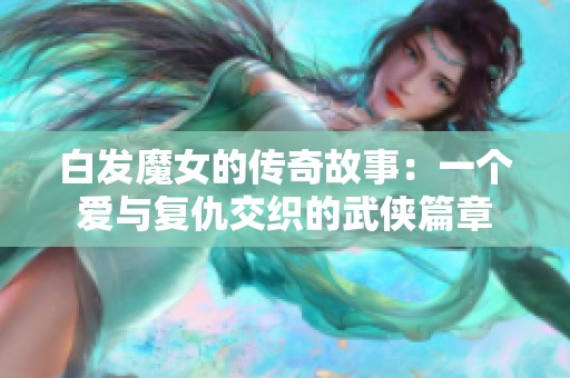 白发魔女的传奇故事：一个爱与复仇交织的武侠篇章