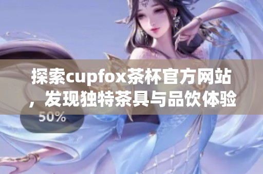 探索cupfox茶杯官方网站，发现独特茶具与品饮体验