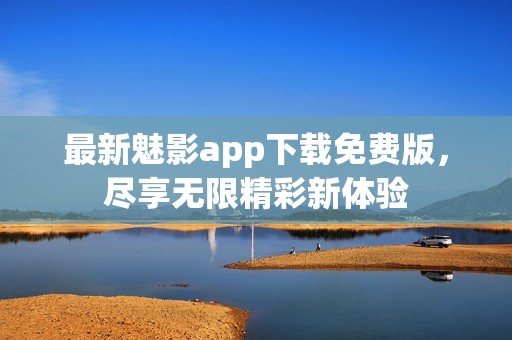 最新魅影app下载免费版，尽享无限精彩新体验