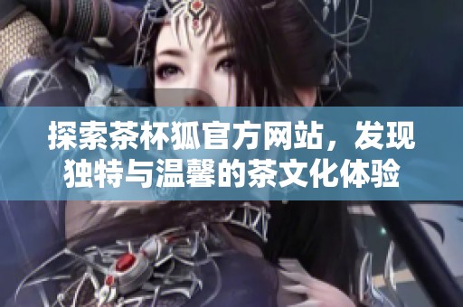 探索茶杯狐官方网站，发现独特与温馨的茶文化体验