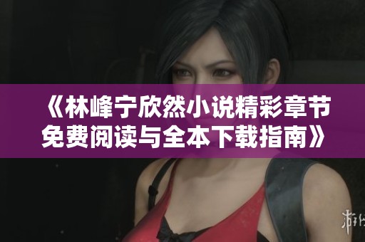 《林峰宁欣然小说精彩章节免费阅读与全本下载指南》