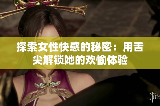 探索女性快感的秘密：用舌尖解锁她的欢愉体验
