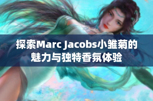 探索Marc Jacobs小雏菊的魅力与独特香氛体验