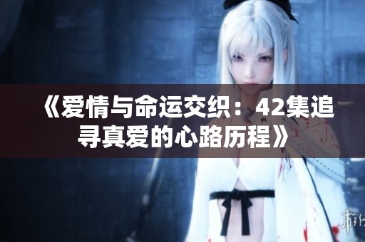 《爱情与命运交织：42集追寻真爱的心路历程》