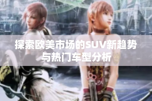 探索欧美市场的SUV新趋势与热门车型分析