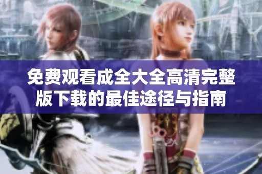 免费观看成全大全高清完整版下载的最佳途径与指南