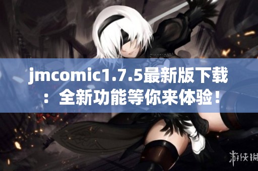jmcomic1.7.5最新版下载：全新功能等你来体验！
